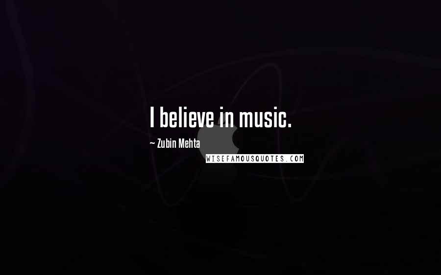 Zubin Mehta Quotes: I believe in music.