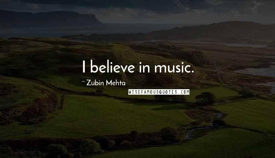 Zubin Mehta Quotes: I believe in music.