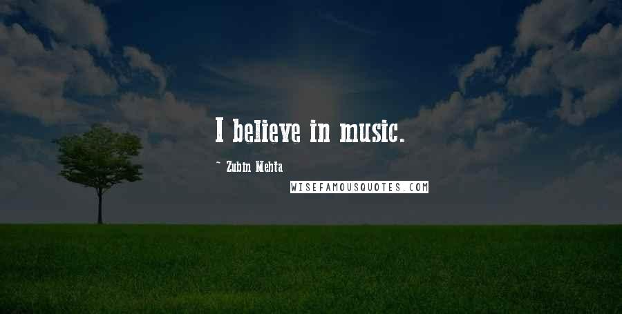 Zubin Mehta Quotes: I believe in music.