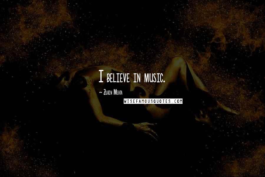 Zubin Mehta Quotes: I believe in music.