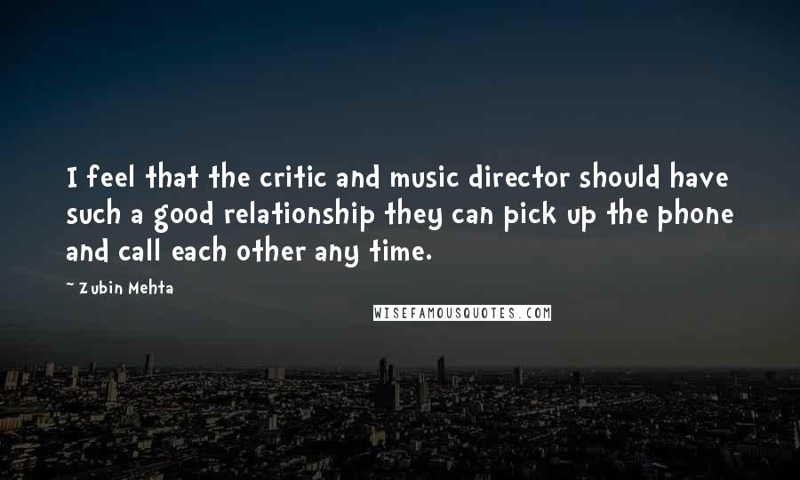 Zubin Mehta Quotes: I feel that the critic and music director should have such a good relationship they can pick up the phone and call each other any time.