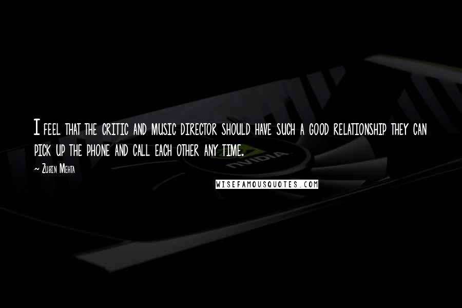 Zubin Mehta Quotes: I feel that the critic and music director should have such a good relationship they can pick up the phone and call each other any time.