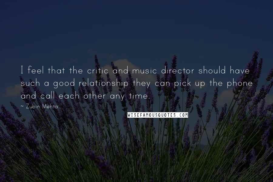 Zubin Mehta Quotes: I feel that the critic and music director should have such a good relationship they can pick up the phone and call each other any time.