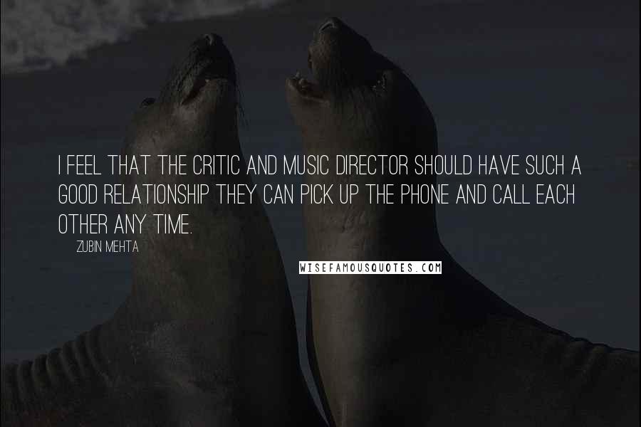 Zubin Mehta Quotes: I feel that the critic and music director should have such a good relationship they can pick up the phone and call each other any time.
