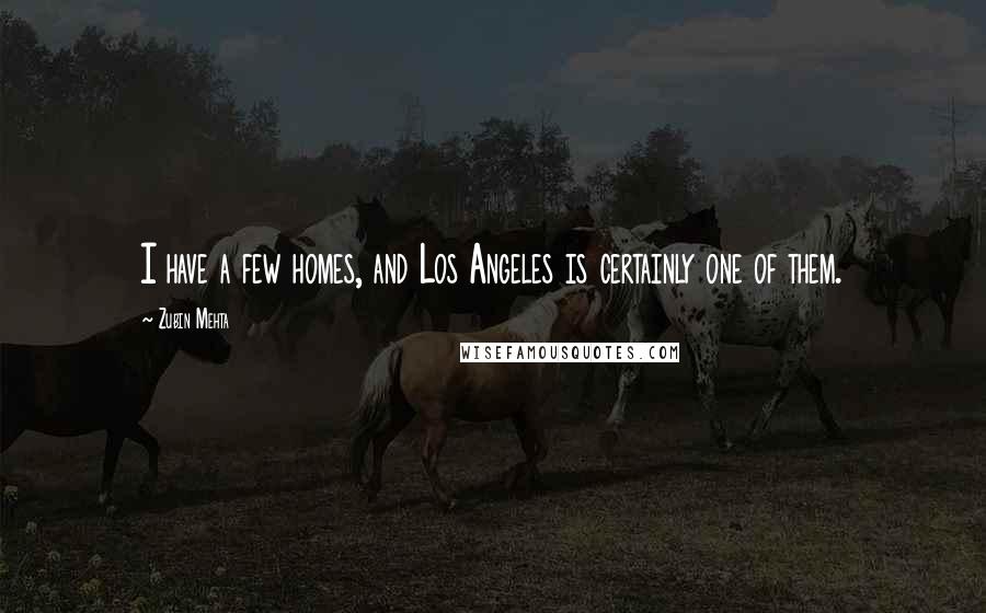 Zubin Mehta Quotes: I have a few homes, and Los Angeles is certainly one of them.
