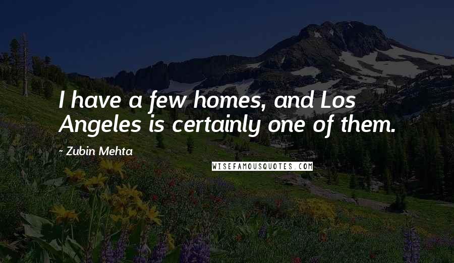 Zubin Mehta Quotes: I have a few homes, and Los Angeles is certainly one of them.