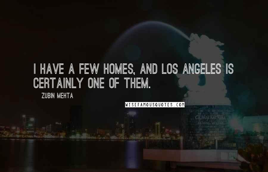 Zubin Mehta Quotes: I have a few homes, and Los Angeles is certainly one of them.