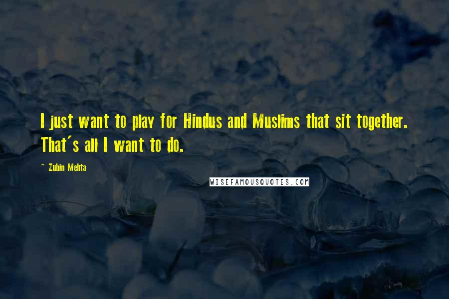 Zubin Mehta Quotes: I just want to play for Hindus and Muslims that sit together. That's all I want to do.