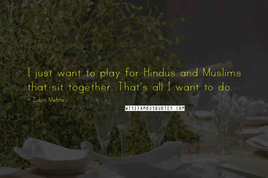 Zubin Mehta Quotes: I just want to play for Hindus and Muslims that sit together. That's all I want to do.