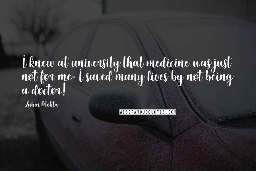 Zubin Mehta Quotes: I knew at university that medicine was just not for me. I saved many lives by not being a doctor!