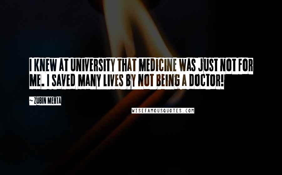 Zubin Mehta Quotes: I knew at university that medicine was just not for me. I saved many lives by not being a doctor!