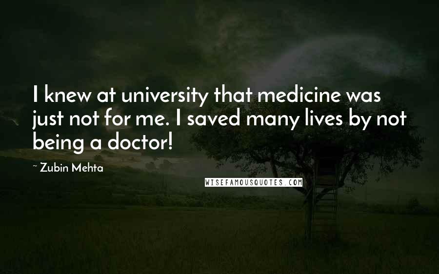 Zubin Mehta Quotes: I knew at university that medicine was just not for me. I saved many lives by not being a doctor!