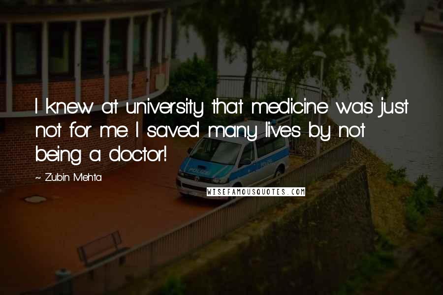Zubin Mehta Quotes: I knew at university that medicine was just not for me. I saved many lives by not being a doctor!