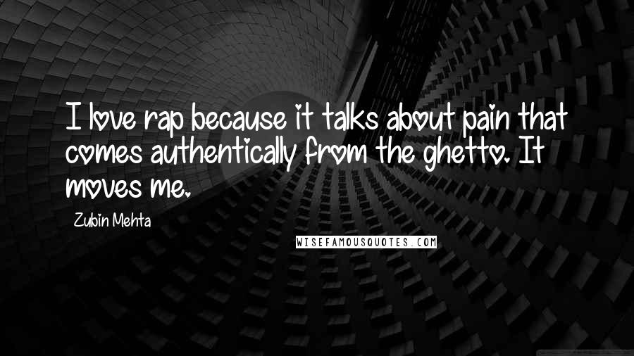 Zubin Mehta Quotes: I love rap because it talks about pain that comes authentically from the ghetto. It moves me.