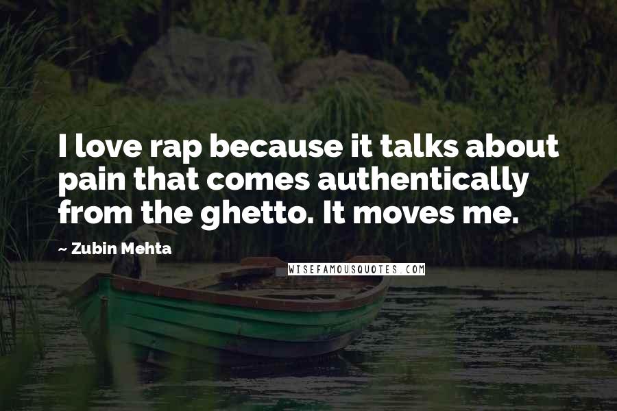 Zubin Mehta Quotes: I love rap because it talks about pain that comes authentically from the ghetto. It moves me.