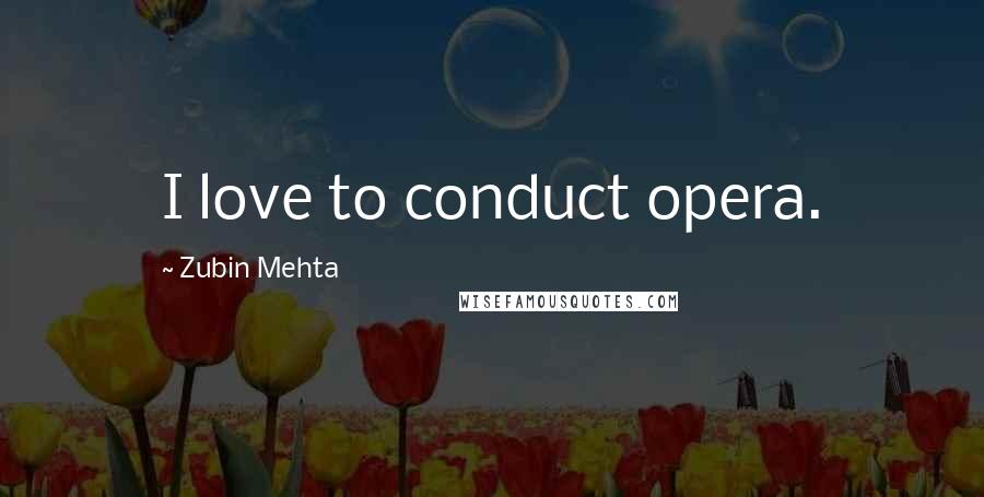 Zubin Mehta Quotes: I love to conduct opera.