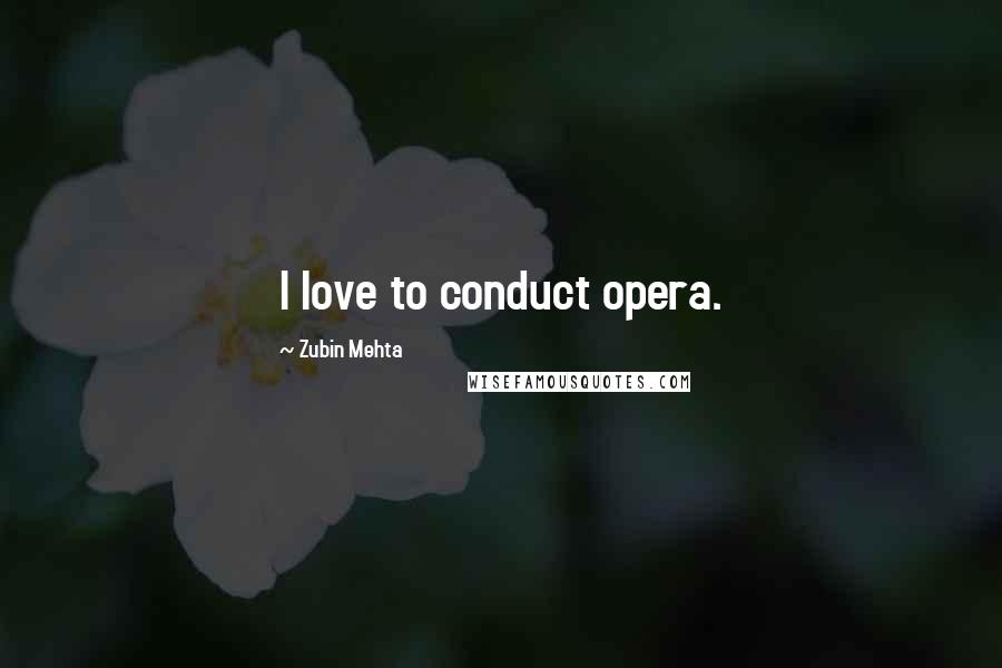 Zubin Mehta Quotes: I love to conduct opera.