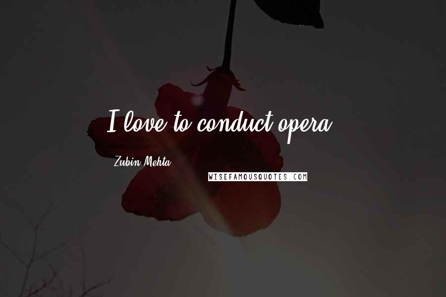 Zubin Mehta Quotes: I love to conduct opera.