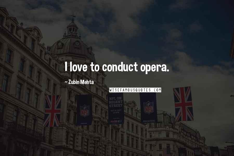 Zubin Mehta Quotes: I love to conduct opera.