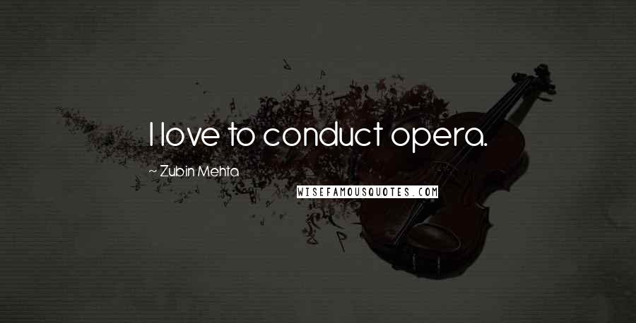 Zubin Mehta Quotes: I love to conduct opera.