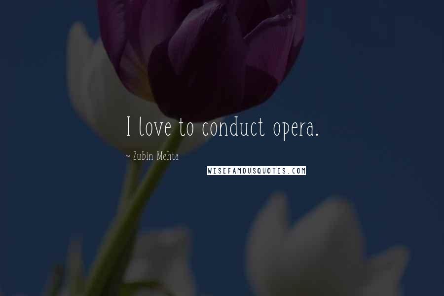 Zubin Mehta Quotes: I love to conduct opera.