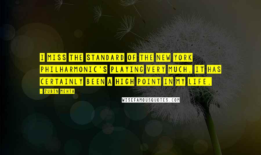 Zubin Mehta Quotes: I miss the standard of the New York Philharmonic's playing very much. It has certainly been a high point in my life.