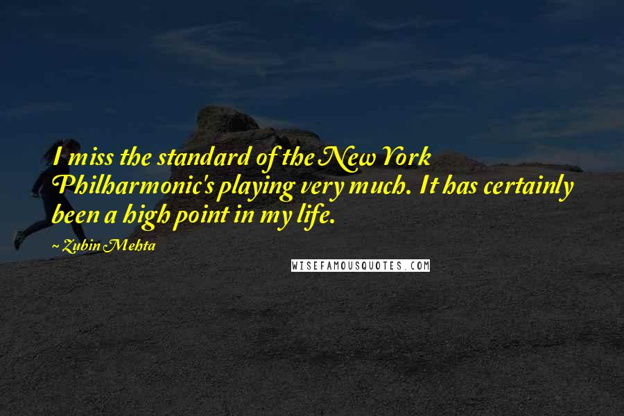 Zubin Mehta Quotes: I miss the standard of the New York Philharmonic's playing very much. It has certainly been a high point in my life.