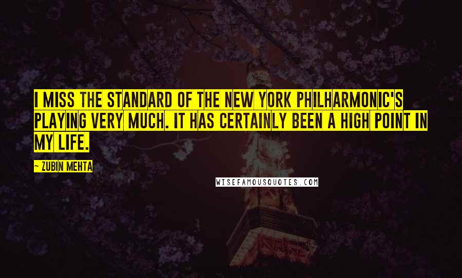 Zubin Mehta Quotes: I miss the standard of the New York Philharmonic's playing very much. It has certainly been a high point in my life.