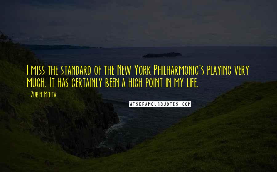 Zubin Mehta Quotes: I miss the standard of the New York Philharmonic's playing very much. It has certainly been a high point in my life.