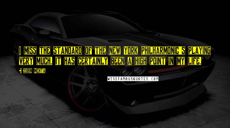 Zubin Mehta Quotes: I miss the standard of the New York Philharmonic's playing very much. It has certainly been a high point in my life.