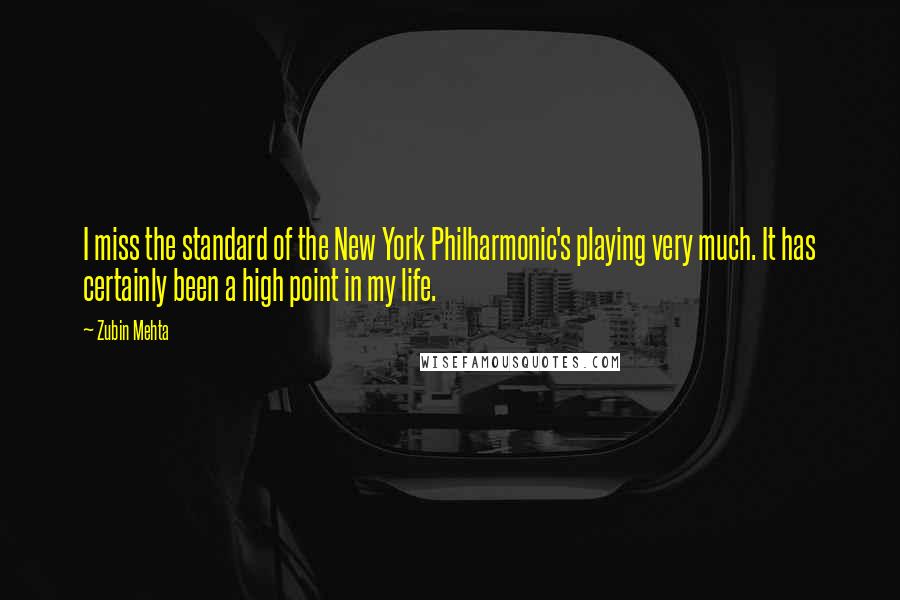 Zubin Mehta Quotes: I miss the standard of the New York Philharmonic's playing very much. It has certainly been a high point in my life.