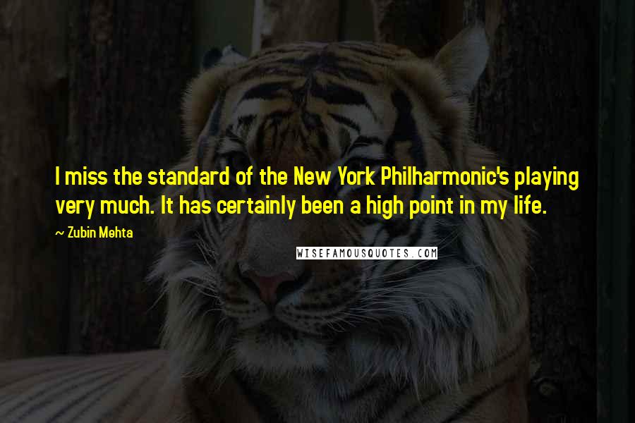 Zubin Mehta Quotes: I miss the standard of the New York Philharmonic's playing very much. It has certainly been a high point in my life.