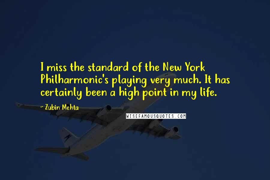 Zubin Mehta Quotes: I miss the standard of the New York Philharmonic's playing very much. It has certainly been a high point in my life.