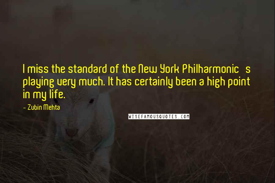 Zubin Mehta Quotes: I miss the standard of the New York Philharmonic's playing very much. It has certainly been a high point in my life.