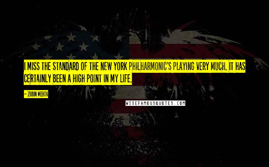 Zubin Mehta Quotes: I miss the standard of the New York Philharmonic's playing very much. It has certainly been a high point in my life.