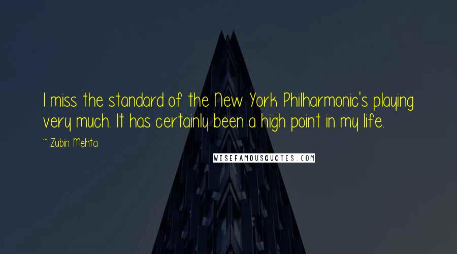 Zubin Mehta Quotes: I miss the standard of the New York Philharmonic's playing very much. It has certainly been a high point in my life.