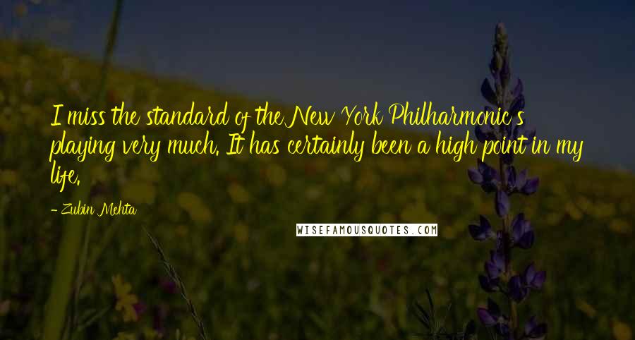 Zubin Mehta Quotes: I miss the standard of the New York Philharmonic's playing very much. It has certainly been a high point in my life.