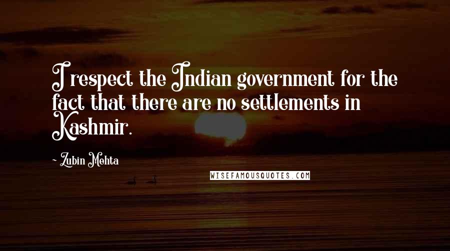 Zubin Mehta Quotes: I respect the Indian government for the fact that there are no settlements in Kashmir.