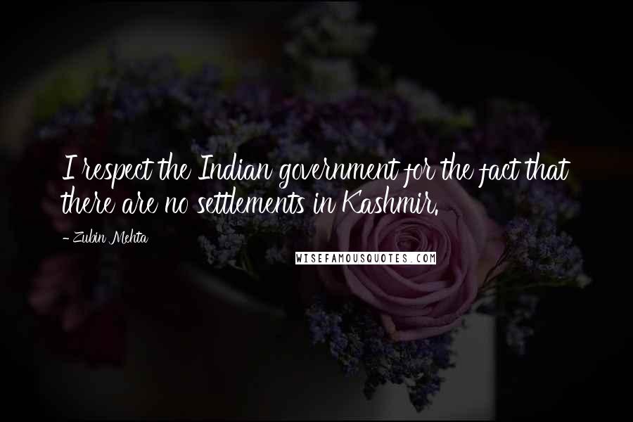 Zubin Mehta Quotes: I respect the Indian government for the fact that there are no settlements in Kashmir.