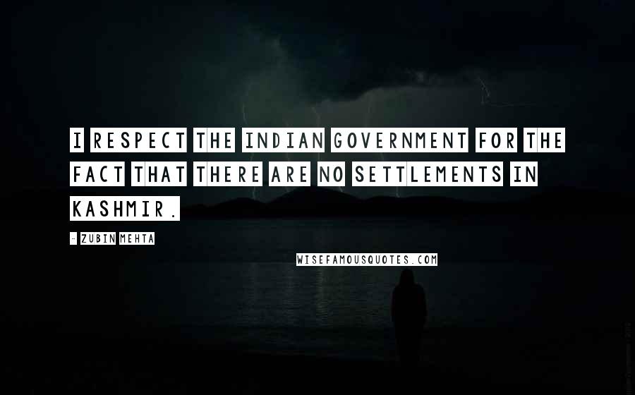 Zubin Mehta Quotes: I respect the Indian government for the fact that there are no settlements in Kashmir.