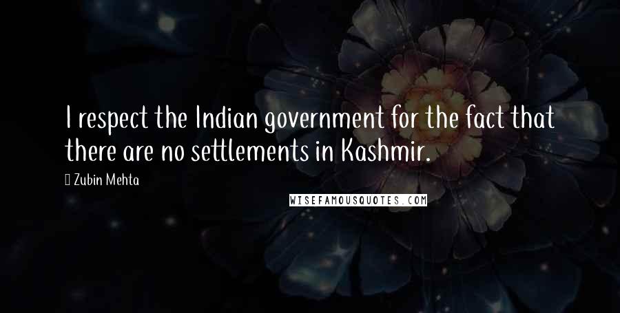 Zubin Mehta Quotes: I respect the Indian government for the fact that there are no settlements in Kashmir.