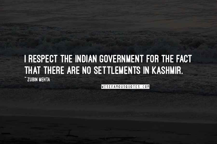 Zubin Mehta Quotes: I respect the Indian government for the fact that there are no settlements in Kashmir.
