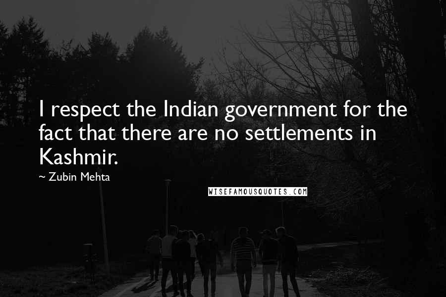 Zubin Mehta Quotes: I respect the Indian government for the fact that there are no settlements in Kashmir.