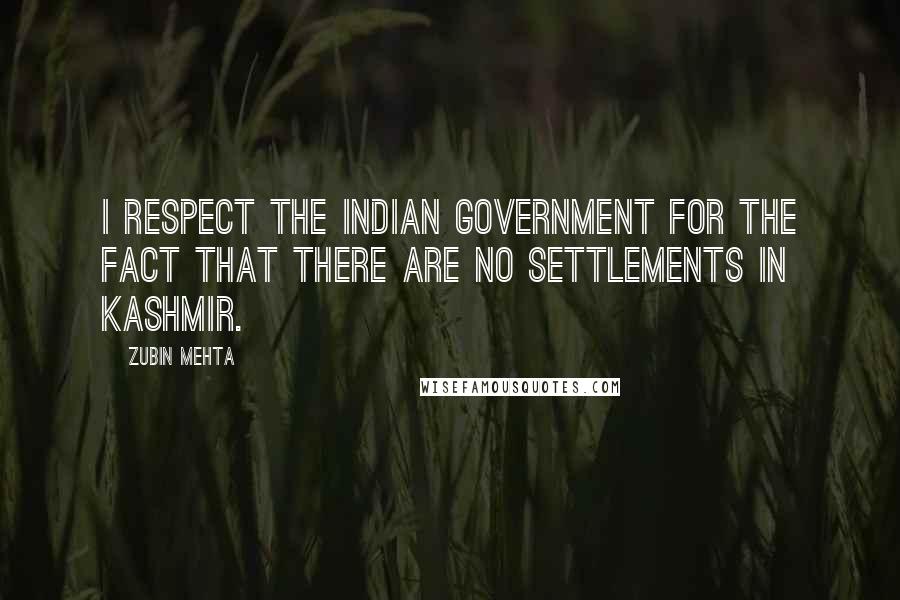 Zubin Mehta Quotes: I respect the Indian government for the fact that there are no settlements in Kashmir.