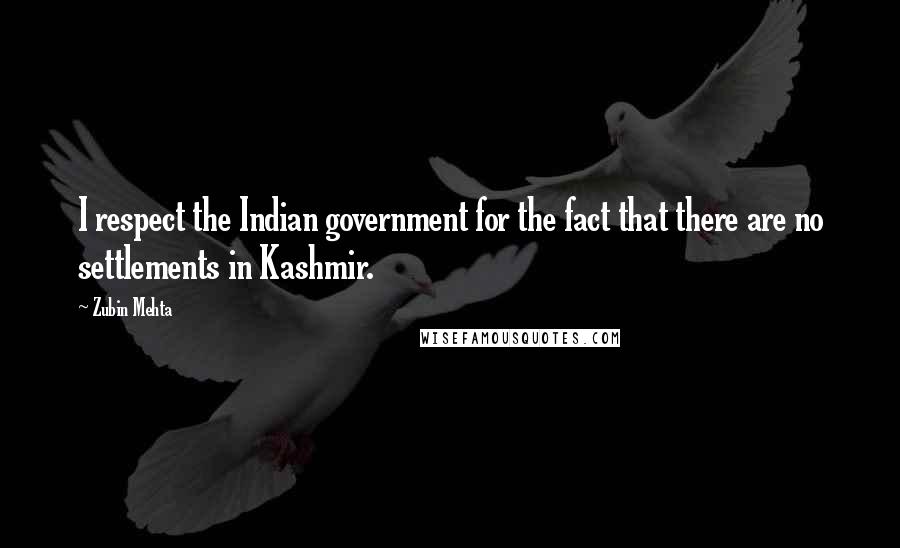 Zubin Mehta Quotes: I respect the Indian government for the fact that there are no settlements in Kashmir.