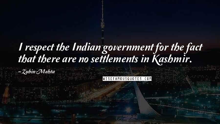 Zubin Mehta Quotes: I respect the Indian government for the fact that there are no settlements in Kashmir.