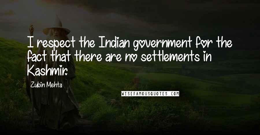 Zubin Mehta Quotes: I respect the Indian government for the fact that there are no settlements in Kashmir.