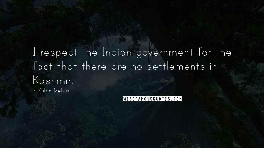 Zubin Mehta Quotes: I respect the Indian government for the fact that there are no settlements in Kashmir.