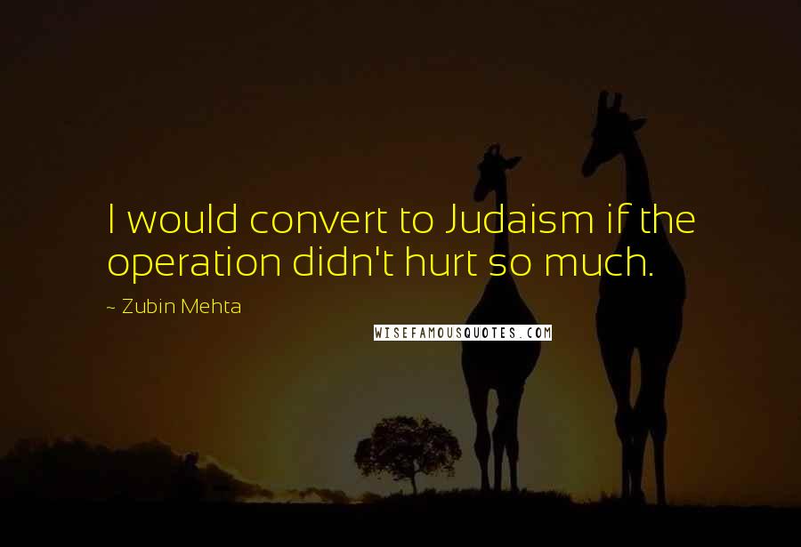 Zubin Mehta Quotes: I would convert to Judaism if the operation didn't hurt so much.