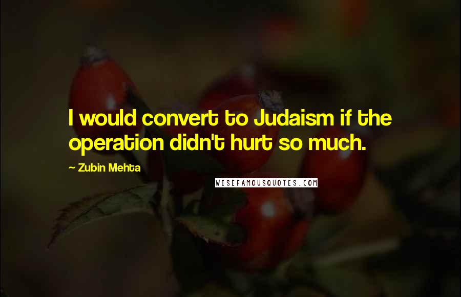 Zubin Mehta Quotes: I would convert to Judaism if the operation didn't hurt so much.